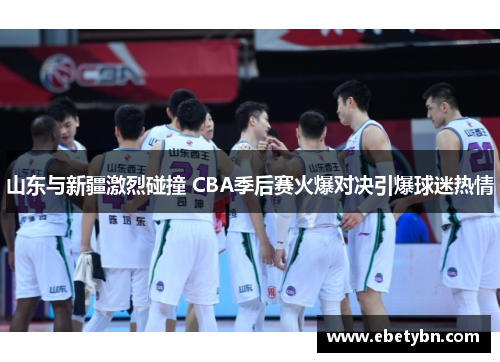 山东与新疆激烈碰撞 CBA季后赛火爆对决引爆球迷热情